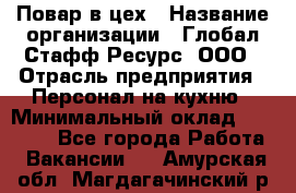 Повар в цех › Название организации ­ Глобал Стафф Ресурс, ООО › Отрасль предприятия ­ Персонал на кухню › Минимальный оклад ­ 43 000 - Все города Работа » Вакансии   . Амурская обл.,Магдагачинский р-н